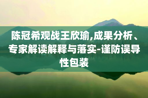 陳冠希觀戰(zhàn)王欣瑜,成果分析、專(zhuān)家解讀解釋與落實(shí)-謹(jǐn)防誤導(dǎo)性包裝