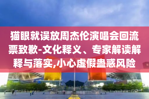 貓眼就誤放周杰倫演唱會(huì)回流票致歉-文化釋義、專(zhuān)家解讀解釋與落實(shí),小心虛假蠱惑風(fēng)險(xiǎn)