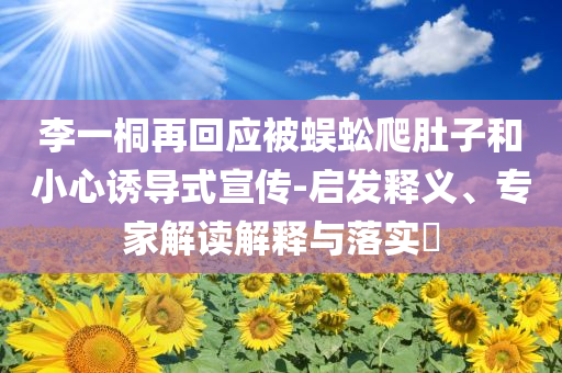 李一桐再回應(yīng)被蜈蚣爬肚子和小心誘導(dǎo)式宣傳-啟發(fā)釋義、專(zhuān)家解讀解釋與落實(shí)?