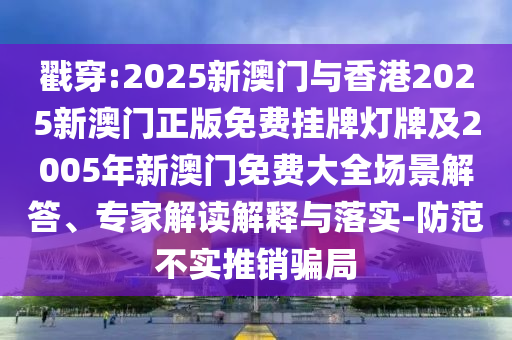 戳穿:2025新澳門與香港2025新澳門正版免費掛牌燈牌及2005年新澳門免費大全場景解答、專家解讀解釋與落實-防范不實推銷騙局