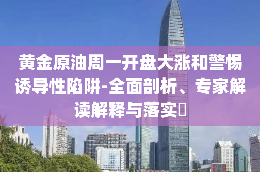 黃金原油周一開盤大漲和警惕誘導(dǎo)性陷阱-全面剖析、專家解讀解釋與落實?
