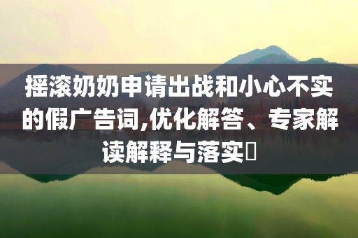 搖滾奶奶申請(qǐng)出戰(zhàn)和小心不實(shí)的假廣告詞,優(yōu)化解答、專家解讀解釋與落實(shí)?