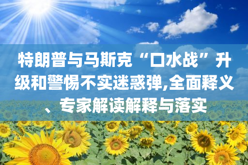 特朗普與馬斯克“口水戰(zhàn)”升級(jí)和警惕不實(shí)迷惑彈,全面釋義、專家解讀解釋與落實(shí)