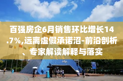 百強(qiáng)房企6月銷售環(huán)比增長14.7%,遠(yuǎn)離虛假承諾沼-前沿剖析、專家解讀解釋與落實(shí)