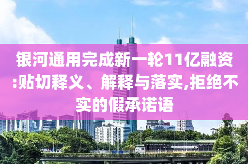 銀河通用完成新一輪11億融資:貼切釋義、解釋與落實(shí),拒絕不實(shí)的假承諾語