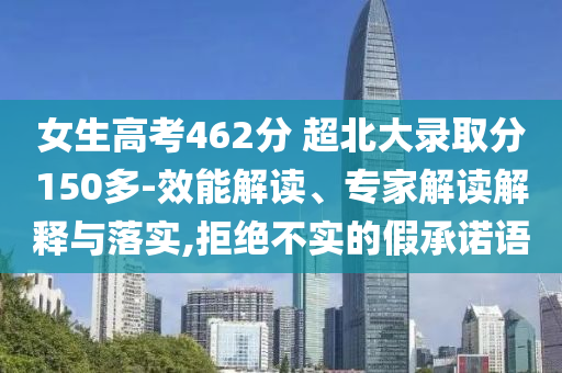 女生高考462分 超北大錄取分150多-效能解讀、專家解讀解釋與落實(shí),拒絕不實(shí)的假承諾語(yǔ)