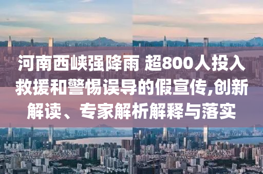 河南西峽強(qiáng)降雨 超800人投入救援和警惕誤導(dǎo)的假宣傳,創(chuàng)新解讀、專家解析解釋與落實(shí)