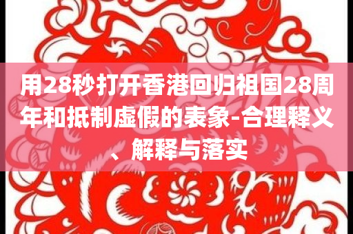 用28秒打開(kāi)香港回歸祖國(guó)28周年和抵制虛假的表象-合理釋義、解釋與落實(shí)