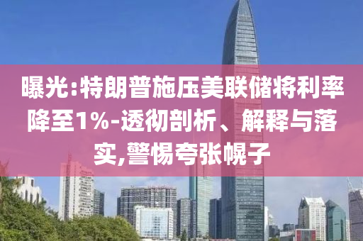曝光:特朗普施壓美聯(lián)儲(chǔ)將利率降至1%-透徹剖析、解釋與落實(shí),警惕夸張幌子