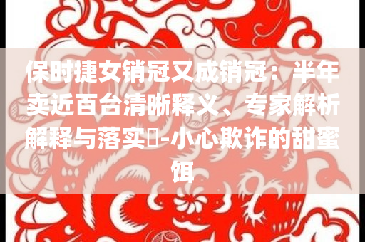 保時(shí)捷女銷(xiāo)冠又成銷(xiāo)冠：半年賣(mài)近百臺(tái)清晰釋義、專(zhuān)家解析解釋與落實(shí)?-小心欺詐的甜蜜餌