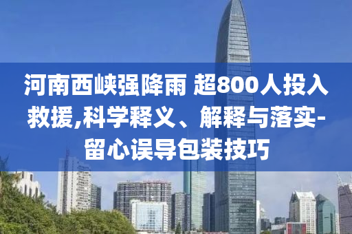 河南西峽強(qiáng)降雨 超800人投入救援,科學(xué)釋義、解釋與落實(shí)-留心誤導(dǎo)包裝技巧