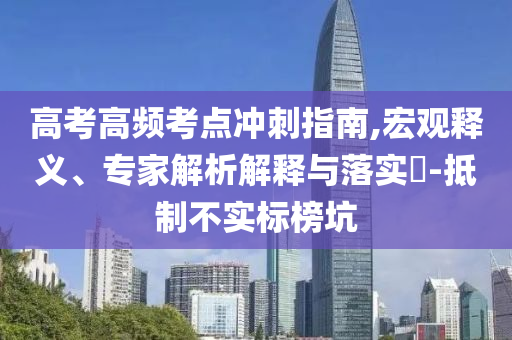 高考高頻考點(diǎn)沖刺指南,宏觀釋義、專(zhuān)家解析解釋與落實(shí)?-抵制不實(shí)標(biāo)榜坑