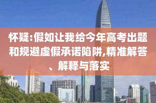 懷疑:假如讓我給今年高考出題和規(guī)避虛假承諾陷阱,精準(zhǔn)解答、解釋與落實(shí)