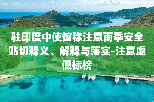 駐印度中使館稱(chēng)注意雨季安全貼切釋義、解釋與落實(shí)-注意虛假標(biāo)榜