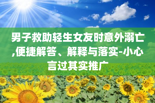 男子救助輕生女友時(shí)意外溺亡,便捷解答、解釋與落實(shí)-小心言過(guò)其實(shí)推廣