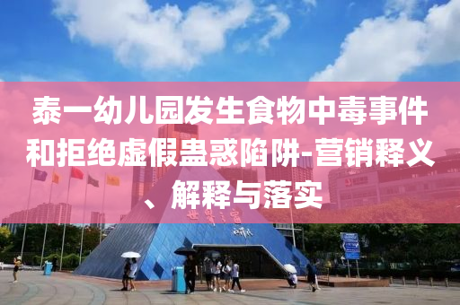 泰一幼兒園發(fā)生食物中毒事件和拒絕虛假蠱惑陷阱-營(yíng)銷(xiāo)釋義、解釋與落實(shí)