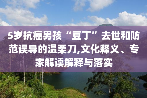 5歲抗癌男孩“豆丁”去世和防范誤導的溫柔刀,文化釋義、專家解讀解釋與落實