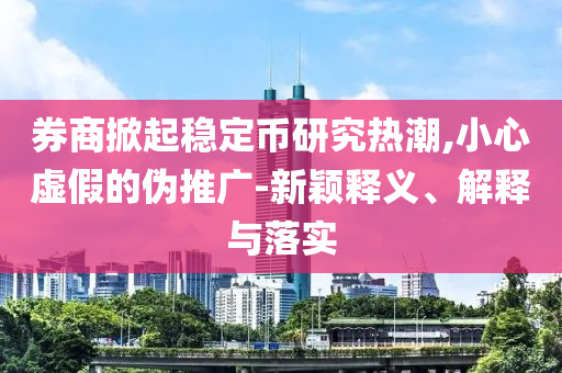 券商掀起穩(wěn)定幣研究熱潮,小心虛假的偽推廣-新穎釋義、解釋與落實(shí)