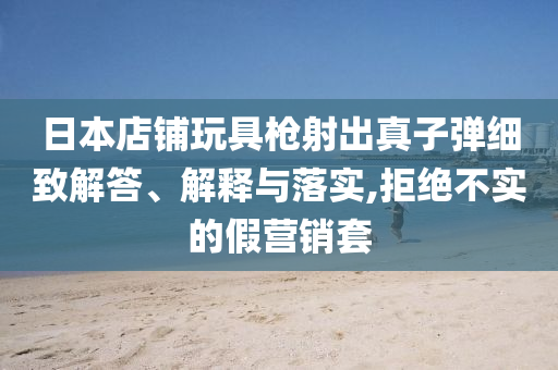 日本店鋪玩具槍射出真子彈細致解答、解釋與落實,拒絕不實的假營銷套