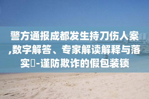 警方通報成都發(fā)生持刀傷人案,數(shù)字解答、專家解讀解釋與落實?-謹防欺詐的假包裝鎖