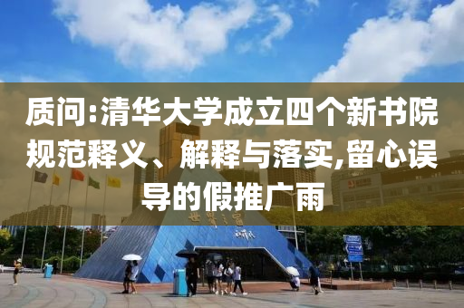 質(zhì)問:清華大學成立四個新書院規(guī)范釋義、解釋與落實,留心誤導的假推廣雨