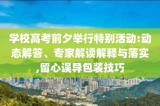 學校高考前夕舉行特別活動:動態(tài)解答、專家解讀解釋與落實,留心誤導包裝技巧