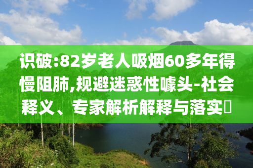 識破:82歲老人吸煙60多年得慢阻肺,規(guī)避迷惑性噱頭-社會釋義、專家解析解釋與落實(shí)?