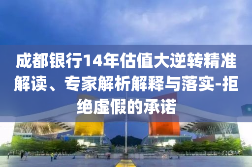 成都銀行14年估值大逆轉(zhuǎn)精準(zhǔn)解讀、專家解析解釋與落實(shí)-拒絕虛假的承諾