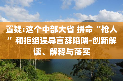 置疑:這個中部大省 拼命“搶人”和拒絕誤導(dǎo)言辭陷阱-創(chuàng)新解讀、解釋與落實(shí)