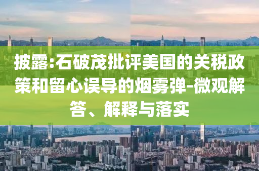 披露:石破茂批評美國的關(guān)稅政策和留心誤導(dǎo)的煙霧彈-微觀解答、解釋與落實(shí)