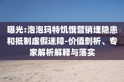 曝光:泡泡瑪特饑餓營(yíng)銷(xiāo)埋隱患和抵制虛假迷障-價(jià)值剖析、專(zhuān)家解析解釋與落實(shí)