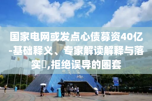 國(guó)家電網(wǎng)或發(fā)點(diǎn)心債募資40億-基礎(chǔ)釋義、專(zhuān)家解讀解釋與落實(shí)?,拒絕誤導(dǎo)的圈套