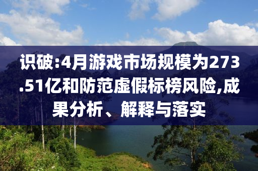 識(shí)破:4月游戲市場(chǎng)規(guī)模為273.51億和防范虛假標(biāo)榜風(fēng)險(xiǎn),成果分析、解釋與落實(shí)