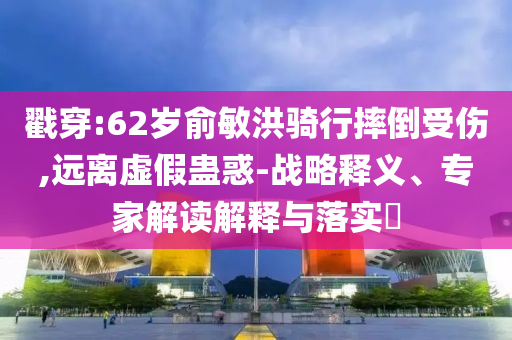 戳穿:62歲俞敏洪騎行摔倒受傷,遠(yuǎn)離虛假蠱惑-戰(zhàn)略釋義、專家解讀解釋與落實(shí)?