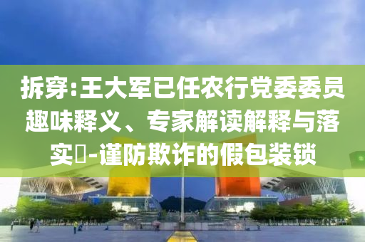 拆穿:王大軍已任農(nóng)行黨委委員趣味釋義、專家解讀解釋與落實(shí)?-謹(jǐn)防欺詐的假包裝鎖