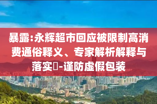 暴露:永輝超市回應(yīng)被限制高消費通俗釋義、專家解析解釋與落實?-謹(jǐn)防虛假包裝