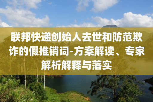 聯(lián)邦快遞創(chuàng)始人去世和防范欺詐的假推銷詞-方案解讀、專家解析解釋與落實