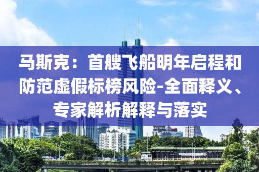馬斯克：首艘飛船明年啟程和防范虛假標(biāo)榜風(fēng)險-全面釋義、專家解析解釋與落實
