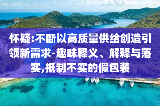 懷疑:不斷以高質(zhì)量供給創(chuàng)造引領(lǐng)新需求-趣味釋義、解釋與落實,抵制不實的假包裝