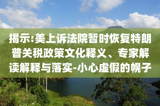 揭示:美上訴法院暫時恢復(fù)特朗普關(guān)稅政策文化釋義、專家解讀解釋與落實-小心虛假的幌子