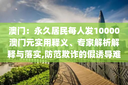 澳門：永久居民每人發(fā)10000澳門元實用釋義、專家解析解釋與落實,防范欺詐的假誘導(dǎo)難