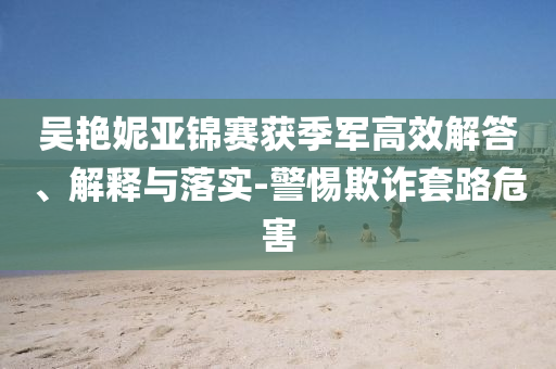 吳艷妮亞錦賽獲季軍高效解答、解釋與落實-警惕欺詐套路危害