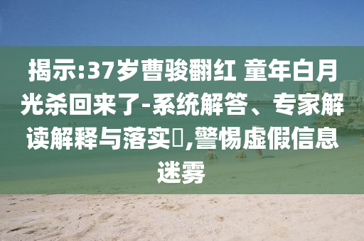 揭示:37歲曹駿翻紅 童年白月光殺回來了-系統(tǒng)解答、專家解讀解釋與落實?,警惕虛假信息迷霧