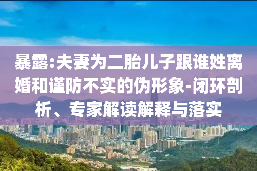 暴露:夫妻為二胎兒子跟誰姓離婚和謹(jǐn)防不實的偽形象-閉環(huán)剖析、專家解讀解釋與落實