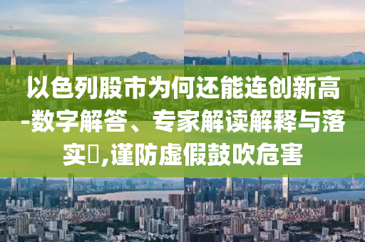 以色列股市為何還能連創(chuàng)新高-數(shù)字解答、專家解讀解釋與落實?,謹防虛假鼓吹危害