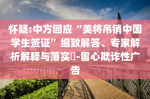 懷疑:中方回應(yīng)“美將吊銷(xiāo)中國(guó)學(xué)生簽證”細(xì)致解答、專(zhuān)家解析解釋與落實(shí)?-留心欺詐性廣告