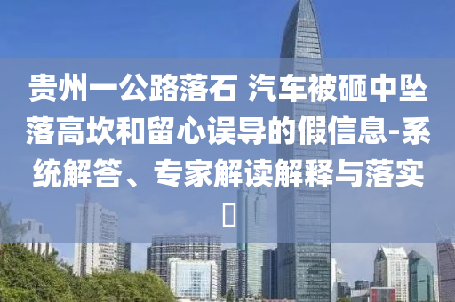貴州一公路落石 汽車(chē)被砸中墜落高坎和留心誤導(dǎo)的假信息-系統(tǒng)解答、專(zhuān)家解讀解釋與落實(shí)?