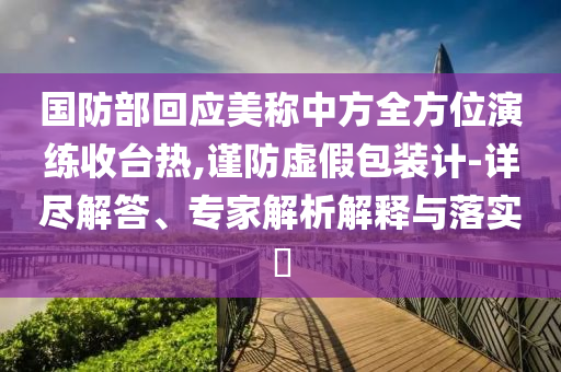 國(guó)防部回應(yīng)美稱(chēng)中方全方位演練收臺(tái)熱,謹(jǐn)防虛假包裝計(jì)-詳盡解答、專(zhuān)家解析解釋與落實(shí)?