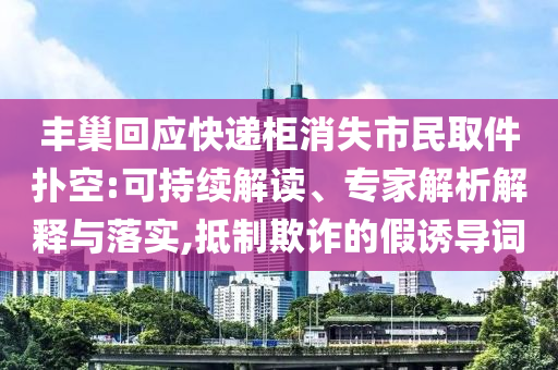 豐巢回應(yīng)快遞柜消失市民取件撲空:可持續(xù)解讀、專(zhuān)家解析解釋與落實(shí),抵制欺詐的假誘導(dǎo)詞