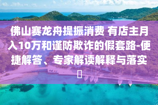 佛山賽龍舟提振消費(fèi) 有店主月入10萬(wàn)和謹(jǐn)防欺詐的假套路-便捷解答、專(zhuān)家解讀解釋與落實(shí)?